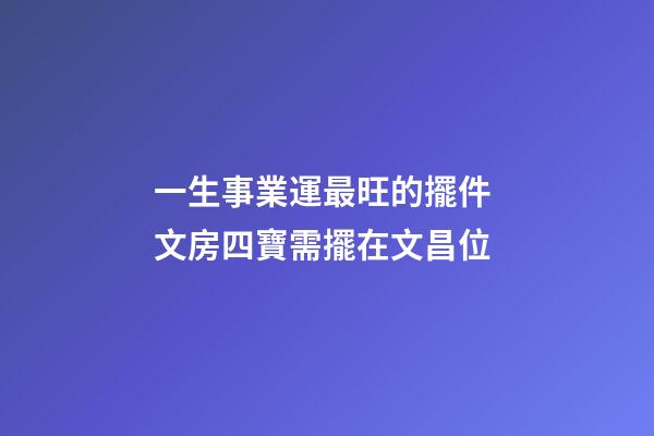 一生事業運最旺的擺件 文房四寶需擺在文昌位